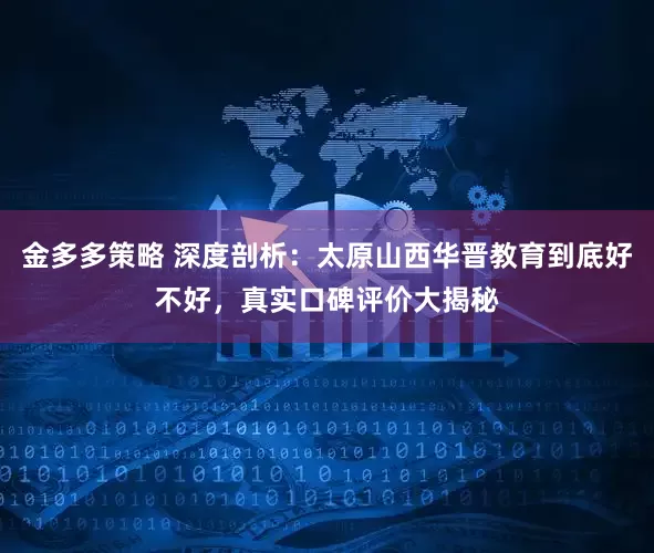 金多多策略 深度剖析：太原山西华晋教育到底好不好，真实口碑评价大揭秘
