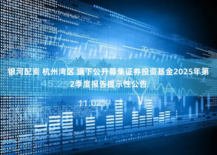 银河配资 杭州湾区 旗下公开募集证券投资基金2025年第2季度报告提示性公告