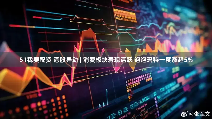 51我要配资 港股异动 | 消费板块表现活跃 泡泡玛特一度涨超5%
